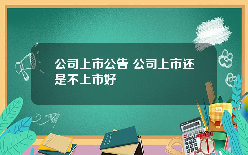 公司上市公告 公司上市还是不上市好
